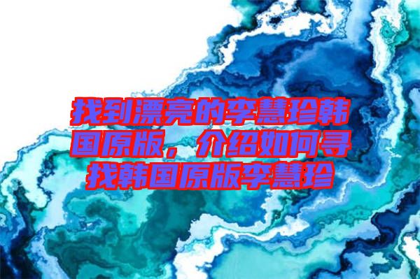 找到漂亮的李慧珍韓國原版，介紹如何尋找韓國原版李慧珍
