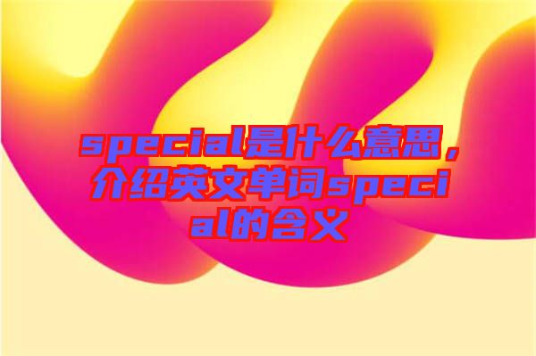 special是什么意思，介紹英文單詞special的含義