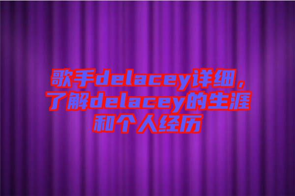 歌手delacey詳細(xì)，了解delacey的生涯和個(gè)人經(jīng)歷