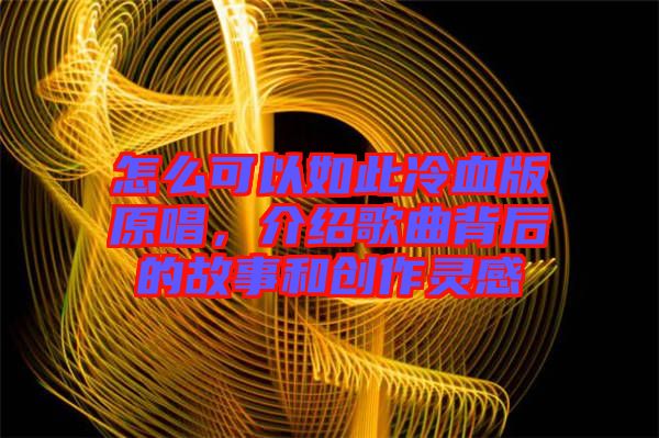 怎么可以如此冷血版原唱，介紹歌曲背后的故事和創(chuàng)作靈感