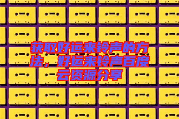獲取好運來鈴聲的方法，好運來鈴聲百度云資源分享