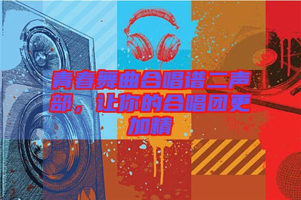 青春舞曲合唱譜二聲部，讓你的合唱團更加精