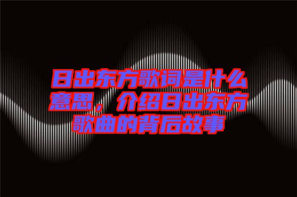 日出東方歌詞是什么意思，介紹日出東方歌曲的背后故事