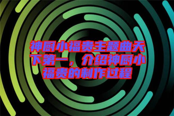 神廚小福貴主題曲天下第一，介紹神廚小福貴的制作過程
