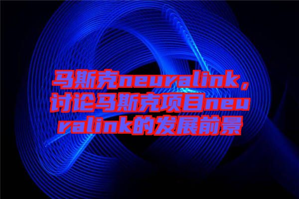 馬斯克neuralink，討論馬斯克項目neuralink的發(fā)展前景