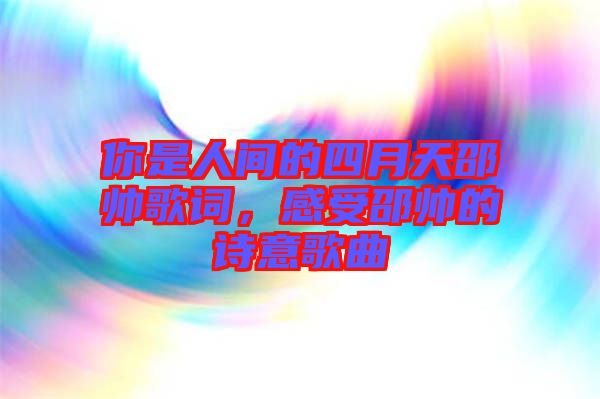 你是人間的四月天邵帥歌詞，感受邵帥的詩(shī)意歌曲