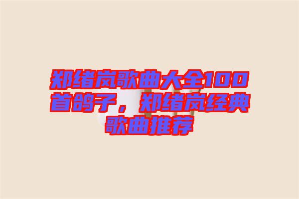鄭緒嵐歌曲大全100首鴿子，鄭緒嵐經(jīng)典歌曲推薦