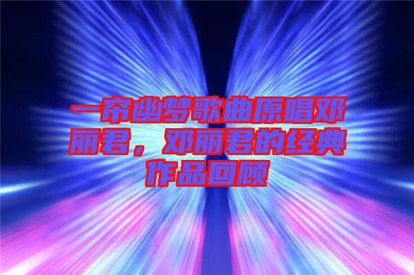 一簾幽夢歌曲原唱鄧麗君，鄧麗君的經(jīng)典作品回顧