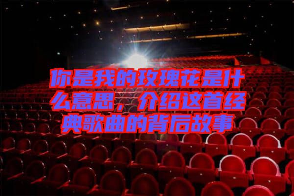 你是我的玫瑰花是什么意思，介紹這首經(jīng)典歌曲的背后故事