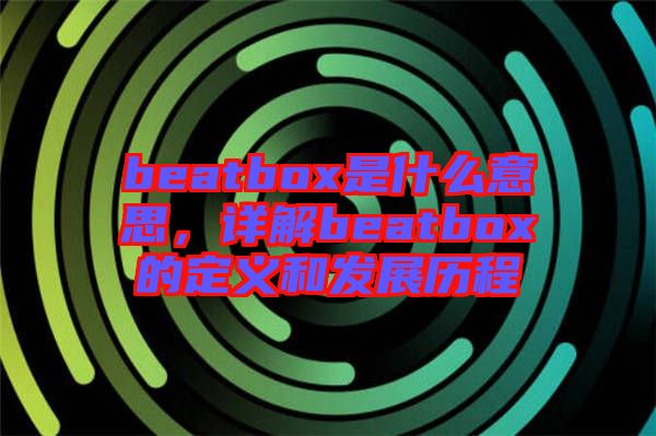 beatbox是什么意思，詳解beatbox的定義和發(fā)展歷程