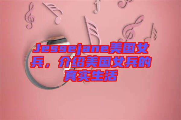 Jessejane美國女兵，介紹美國女兵的真實(shí)生活