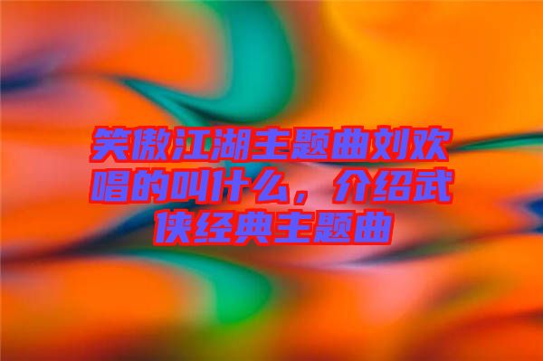 笑傲江湖主題曲劉歡唱的叫什么，介紹武俠經(jīng)典主題曲