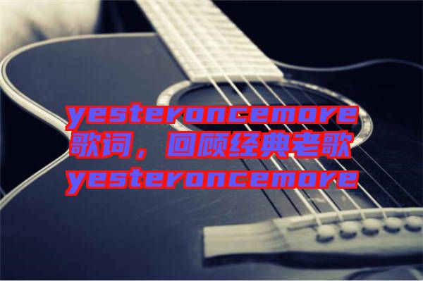 yesteroncemore歌詞，回顧經(jīng)典老歌yesteroncemore