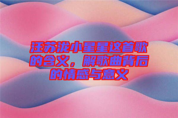 汪蘇瀧小星星這首歌的含義，解歌曲背后的情感與意義