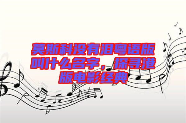 莫斯科沒有淚粵語(yǔ)版叫什么名字，探尋港版電影經(jīng)典