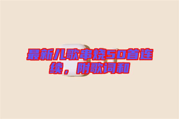 最新兒歌串燒50首連續(xù)，附歌詞和