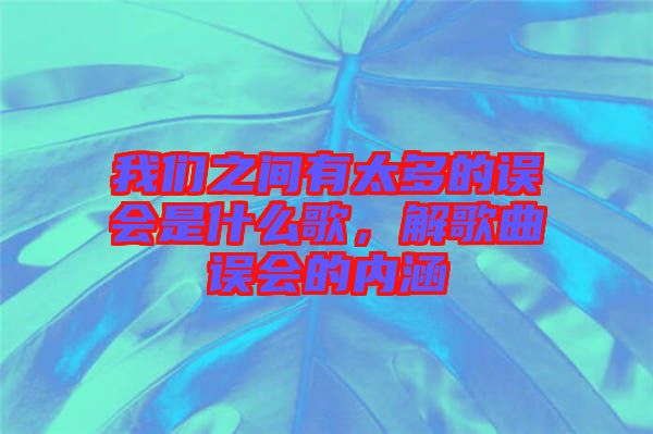 我們之間有太多的誤會是什么歌，解歌曲誤會的內(nèi)涵