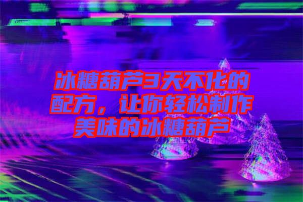 冰糖葫蘆3天不化的配方，讓你輕松制作美味的冰糖葫蘆