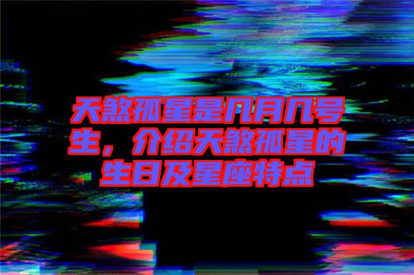 天煞孤星是幾月幾號(hào)生，介紹天煞孤星的生日及星座特點(diǎn)