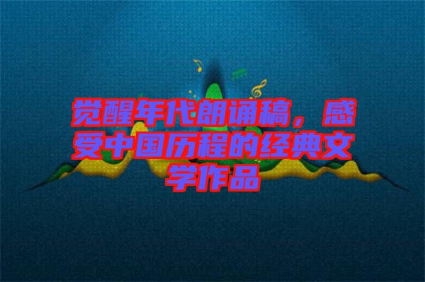覺醒年代朗誦稿，感受中國(guó)歷程的經(jīng)典文學(xué)作品