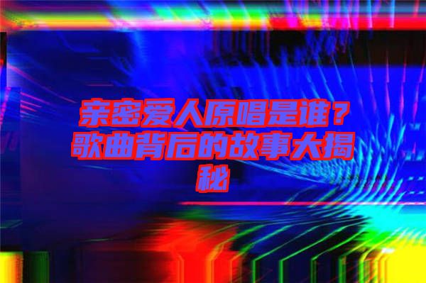 親密愛人原唱是誰？歌曲背后的故事大揭秘