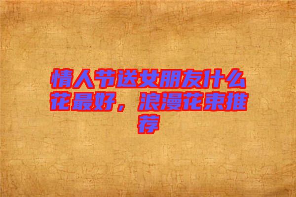 情人節(jié)送女朋友什么花最好，浪漫花束推薦
