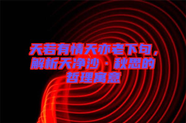 天若有情天亦老下句，解析天凈沙·秋思的哲理寓意