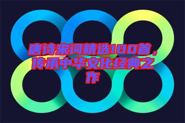唐詩(shī)宋詞精選100首，傳承中華文化經(jīng)典之作