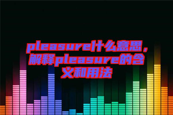 pleasure什么意思，解釋pleasure的含義和用法
