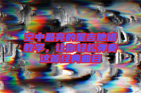 空中最亮的星吉他譜教學(xué)，讓你輕松彈奏這首經(jīng)典曲目