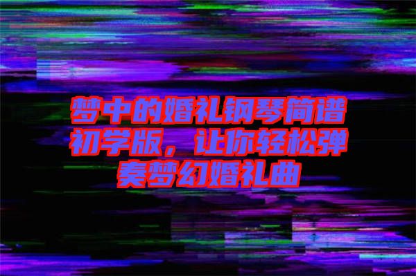 夢(mèng)中的婚禮鋼琴簡譜初學(xué)版，讓你輕松彈奏夢(mèng)幻婚禮曲