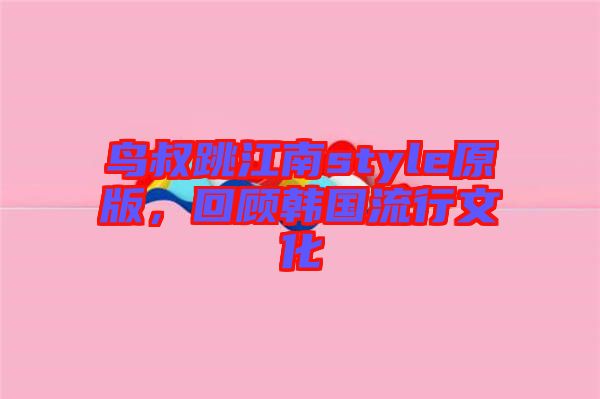 鳥叔跳江南style原版，回顧韓國流行文化