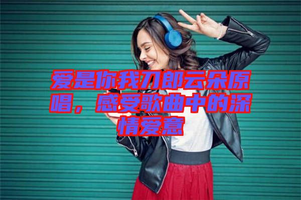 愛是你我刀郎云朵原唱，感受歌曲中的深情愛意