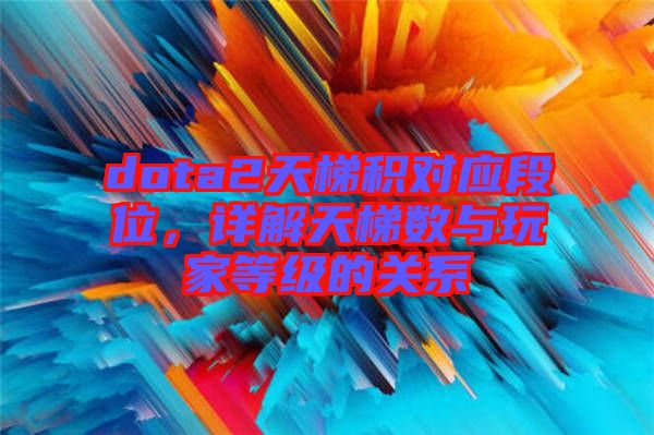 dota2天梯積對應(yīng)段位，詳解天梯數(shù)與玩家等級的關(guān)系