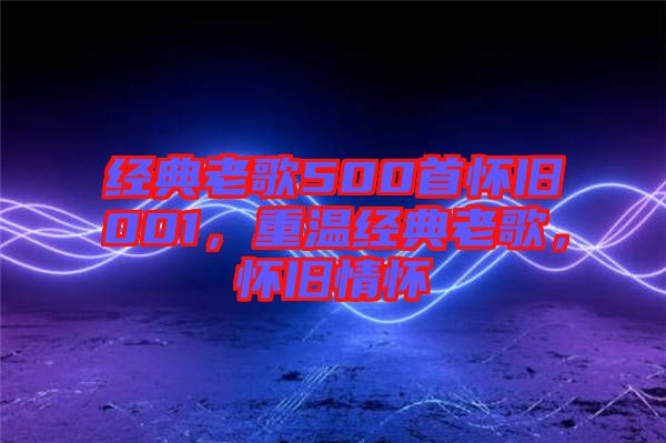 經(jīng)典老歌500首懷舊001，重溫經(jīng)典老歌，懷舊情懷