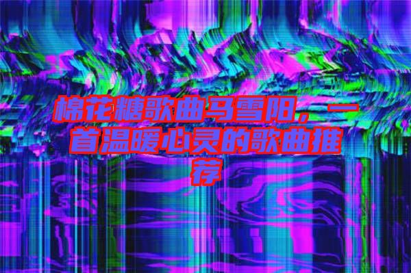 棉花糖歌曲馬雪陽(yáng)，一首溫暖心靈的歌曲推薦