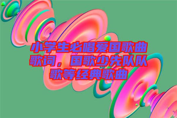小學(xué)生必唱愛國歌曲歌詞，國歌少先隊隊歌等經(jīng)典歌曲