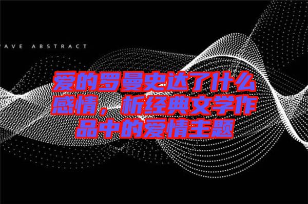 愛的羅曼史達(dá)了什么感情，析經(jīng)典文學(xué)作品中的愛情主題