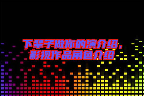 下輩子做你的演介紹，影視作品角色介紹