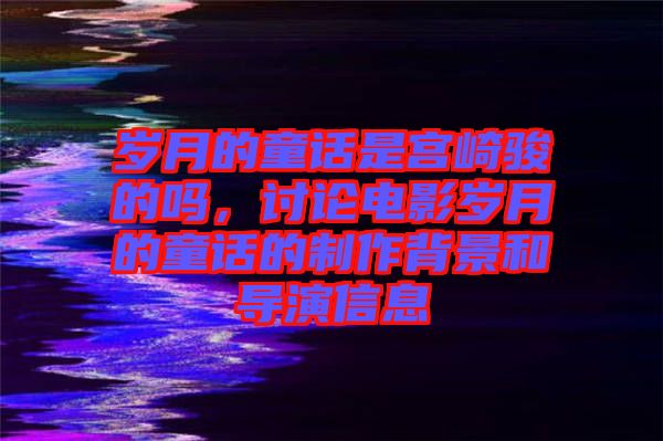 歲月的童話(huà)是宮崎駿的嗎，討論電影歲月的童話(huà)的制作背景和導(dǎo)演信息