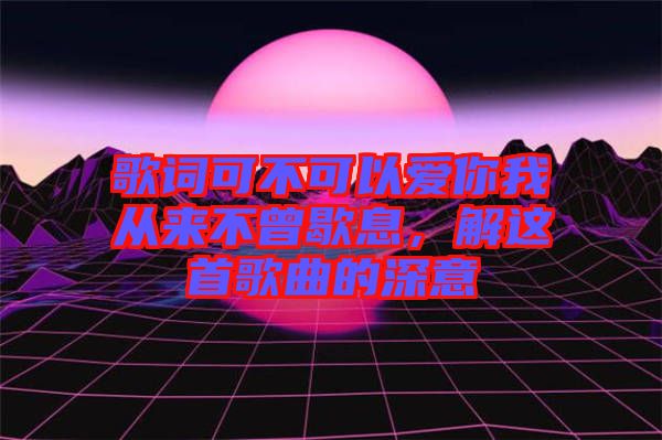 歌詞可不可以愛你我從來不曾歇息，解這首歌曲的深意