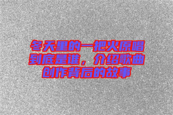 冬天里的一把火原唱到底是誰，介紹歌曲創(chuàng)作背后的故事
