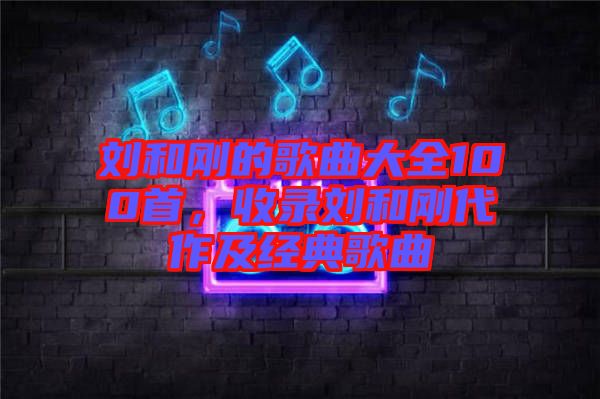 劉和剛的歌曲大全100首，收錄劉和剛代作及經(jīng)典歌曲