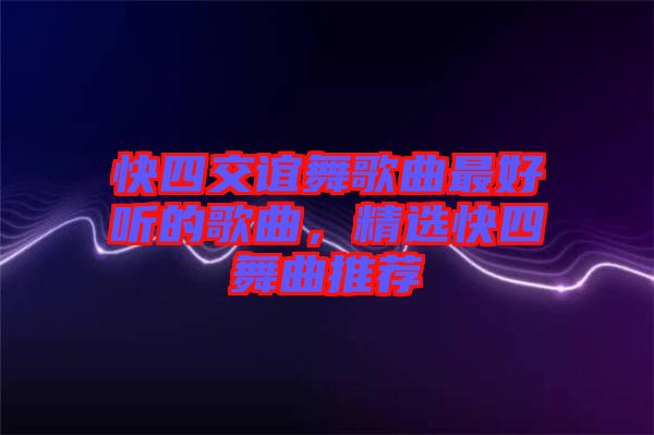 快四交誼舞歌曲最好聽的歌曲，精選快四舞曲推薦