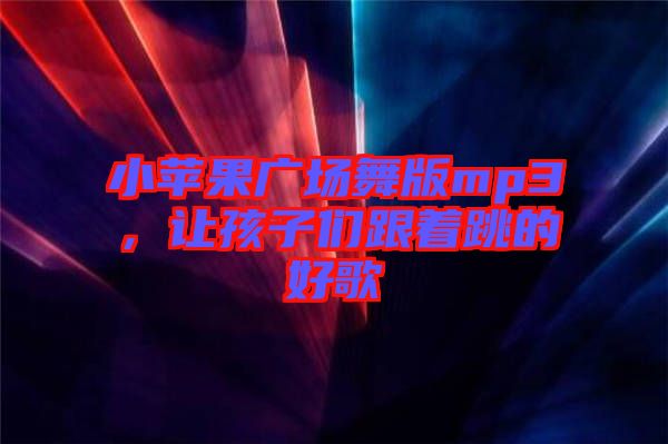 小蘋果廣場(chǎng)舞版mp3，讓孩子們跟著跳的好歌