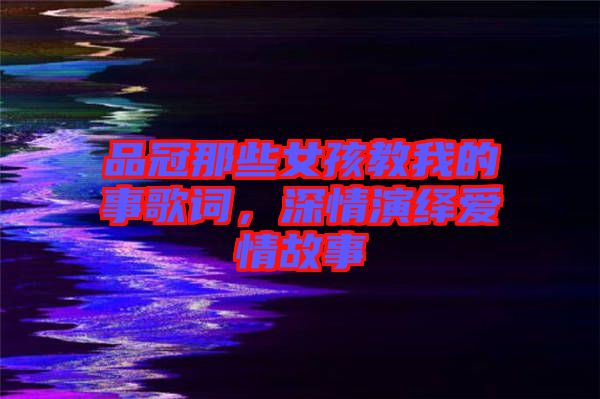 品冠那些女孩教我的事歌詞，深情演繹愛情故事