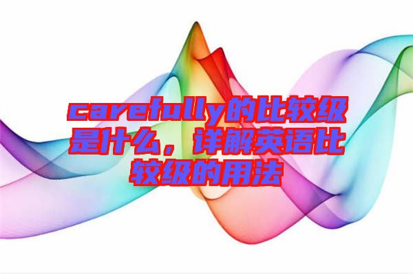 carefully的比較級(jí)是什么，詳解英語比較級(jí)的用法