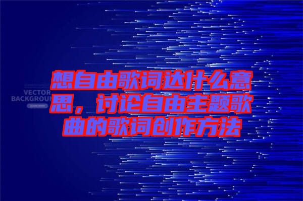 想自由歌詞達(dá)什么意思，討論自由主題歌曲的歌詞創(chuàng)作方法