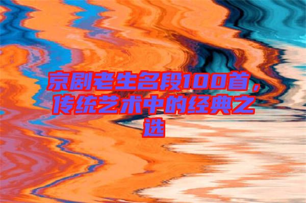 京劇老生名段100首，傳統(tǒng)藝術(shù)中的經(jīng)典之選