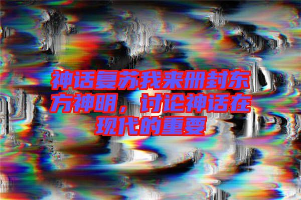 神話(huà)復(fù)蘇我來(lái)冊(cè)封東方神明，討論神話(huà)在現(xiàn)代的重要